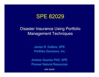 SPE 82029
Disaster Insurance Using Portfolio
Management Techniques

James R. DuBois, SPE
Portfolio Decisions, Inc
Andrew Quarles PhD, SPE
Pioneer Natural Resources
SPE 82029

 