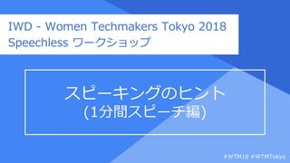 Proprietary + Confidential
スピーキングのヒント
(1分間スピーチ編)
IWD - Women Techmakers Tokyo 2018
Speechless ワークショップ
#WTM18 #WTMTokyo
 