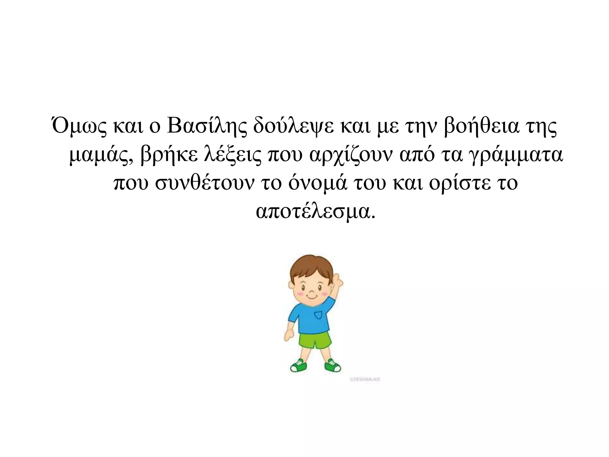 Όμως και ο Βασίλης δούλεψε και με την βοήθεια της
μαμάς, βρήκε λέξεις που αρχίζουν από τα γράμματα
που συνθέτουν το όνομά του και ορίστε το
αποτέλεσμα.
 