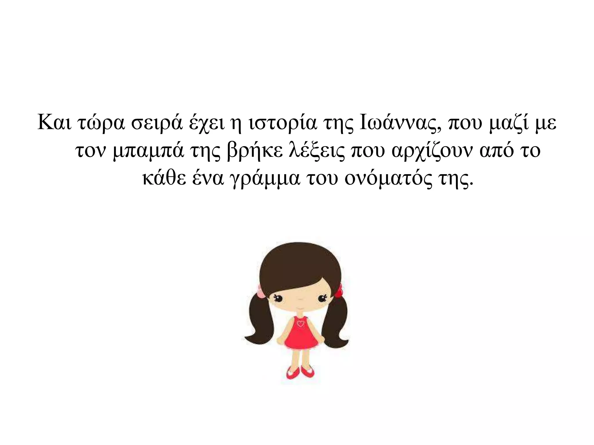 Και τώρα σειρά έχει η ιστορία της Ιωάννας, που μαζί με
τον μπαμπά της βρήκε λέξεις που αρχίζουν από το
κάθε ένα γράμμα του ονόματός της.
 