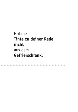 Hol die
Tinte zu deiner Rede
nicht
aus dem
Gefrierschrank.
 