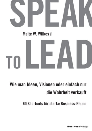 BusinessVillage
Malte W. Wilkes
Speak
toLeadWie man Ideen, Visionen oder einfach nur
die Wahrheit verkauft
60 Shortcuts für starke Business-Reden
Hrsg.
 