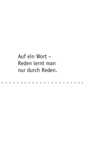 Auf ein Wort –
Reden lernt man
nur durch Reden.
 