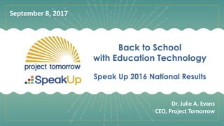 Back to School
with Education Technology
Speak Up 2016 National Results
Dr. Julie A. Evans
CEO, Project Tomorrow
September 8, 2017
 