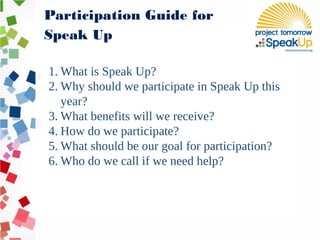 Participation Guide for
Speak Up
1. What is Speak Up?
2. Why should we participate in Speak Up this
year?
3. What benefits will we receive?
4. How do we participate?
5. What should be our goal for participation?
6. Who do we call if we need help?
 