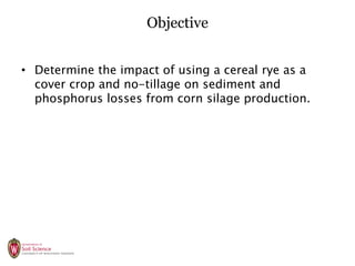 Objective
• Determine the impact of using a cereal rye as a
cover crop and no-tillage on sediment and
phosphorus losses fr...