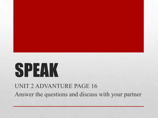 SPEAK
UNIT 2 ADVANTURE PAGE 16
Answer the questions and discuss with your partner
 