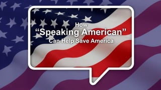 “Speaking American”
Can Help Save America
How
 