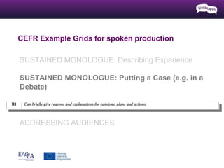 CEFR Example Grids for spoken production
SUSTAINED MONOLOGUE: Describing Experience
SUSTAINED MONOLOGUE: Putting a Case (e.g. in a
Debate)
PUBLIC ANNOUNCEMENTS
ADDRESSING AUDIENCES
 