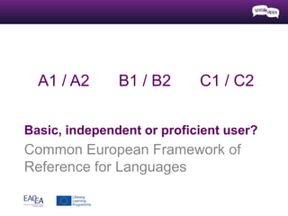 Common European Framework of
Reference for Languages
Basic, independent or proficient user?
A1 / A2 B1 / B2 C1 / C2
 