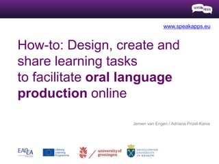 How-to: Design, create and
share learning tasks
to facilitate oral language
production online
Jeroen van Engen / Adriana Prizel-Kania
www.speakapps.eu
 