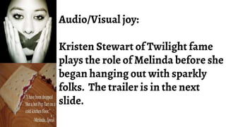Audio/Visual joy:
Kristen Stewart of Twilight fame
plays the role of Melinda before she
began hanging out with sparkly
folks. The trailer is in the next
slide.
 