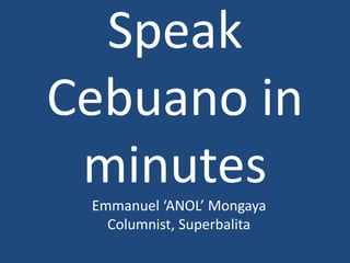 Speak
Cebuano in
minutes
Emmanuel ‘ANOL’ Mongaya
Columnist, Superbalita
 