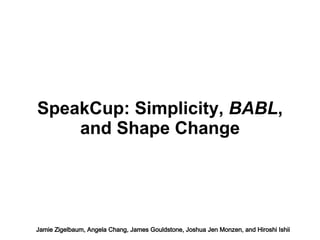 SpeakCup: Simplicity,  BABL , and Shape Change Jamie Zigelbaum, Angela Chang, James Gouldstone, Joshua Jen Monzen, and Hiroshi Ishii 