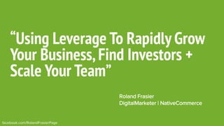 facebook.com/RolandFrasierPage
“Using Leverage To Rapidly Grow
Your Business,Find Investors +
Scale Your Team”
Roland Frasier
DigitalMarketer | NativeCommerce
 