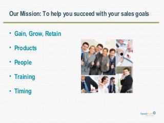 Our Mission: To help you succeed with your sales goals 
• Gain, Grow, Retain 
• Products 
• People 
• Training 
• Timing 
 