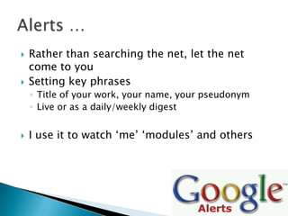    Rather than searching the net, let the net
    come to you
   Setting key phrases
    ◦ Title of your work, your name, your pseudonym
    ◦ Live or as a daily/weekly digest


   I use it to watch „me‟ „modules‟ and others
 