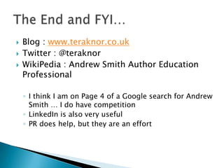    Blog : www.teraknor.co.uk
   Twitter : @teraknor
   WikiPedia : Andrew Smith Author Education
    Professional

    ◦ I think I am on Page 4 of a Google search for Andrew
      Smith … I do have competition
    ◦ LinkedIn is also very useful
    ◦ PR does help, but they are an effort
 