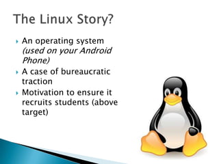    An operating system
    (used on your Android
    Phone)
   A case of bureaucratic
    traction
   Motivation to ensure it
    recruits students (above
    target)
 