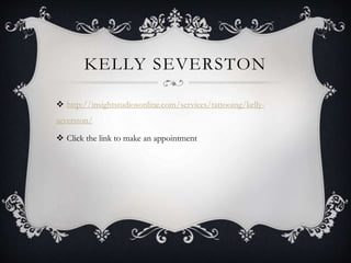 KELLY SEVERSTON
 http://insightstudiosonline.com/services/tattooing/kelly-
severston/
 Click the link to make an appointment
 