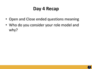 Day 4 Recap
• Open and Close ended questions meaning
• Who do you consider your role model and
why?
 