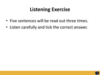 Listening Exercise
• Five sentences will be read out three times.
• Listen carefully and tick the correct answer.
 