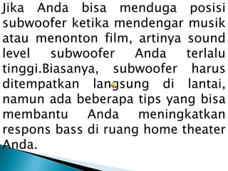 Jika Anda bisa menduga posisi
subwoofer ketika mendengar musik
atau menonton film, artinya sound
level   subwoofer   Anda    terlalu
tinggi.Biasanya, subwoofer harus
ditempatkan langsung di lantai,
namun ada beberapa tips yang bisa
membantu      Anda   meningkatkan
respons bass di ruang home theater
Anda.
 