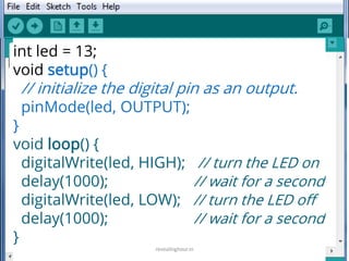 int led = 13;
void setup() {
// initialize the digital pin as an output.
pinMode(led, OUTPUT);
}
void loop() {
digitalWrite(led, HIGH); // turn the LED on
delay(1000); // wait for a second
digitalWrite(led, LOW); // turn the LED off
delay(1000); // wait for a second
}
revealinghour.in
 