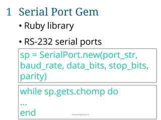 1 Serial Port Gem
• Ruby library
• RS-232 serial ports
sp = SerialPort.new(port_str,
baud_rate, data_bits, stop_bits,
parity)
while sp.gets.chomp do
...
end revealinghour.in
 