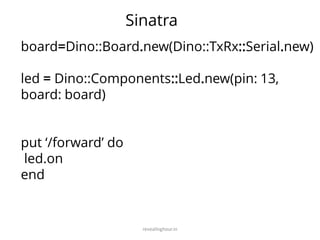 revealinghour.in
board=Dino::Board.new(Dino::TxRx::Serial.new)
led = Dino::Components::Led.new(pin: 13,
board: board)
put ‘/forward’ do
led.on
end
Sinatra
 