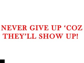 NEVER GIVE UP ‘COZ
THEY’LL SHOW UP!
 