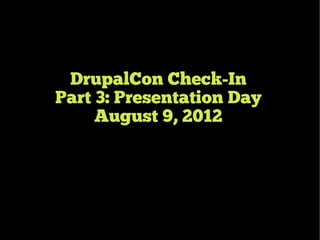 DrupalCon Check-In
Part 3: Presentation Day
     August 9, 2012
 