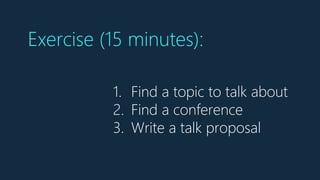 1. Find a topic to talk about
2. Find a conference
3. Write a talk proposal
Exercise (15 minutes):
 