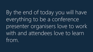 By the end of today you will have
everything to be a conference
presenter organisers love to work
with and attendees love to learn
from.
 