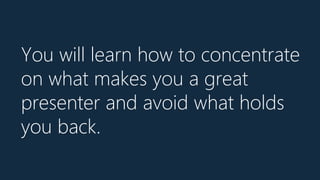 You will learn how to concentrate
on what makes you a great
presenter and avoid what holds
you back.
 
