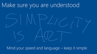 Make sure you are understood
Mind your speed and language – keep it simple
 