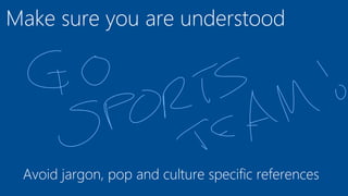 Make sure you are understood
Avoid jargon, pop and culture specific references
 