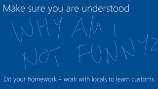 Make sure you are understood
Do your homework – work with locals to learn customs
 