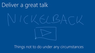 Deliver a great talk
Things not to do under any circumstances
 