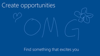 Create opportunities
Find something that excites you
 