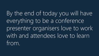By the end of today you will have
everything to be a conference
presenter organisers love to work
with and attendees love ...