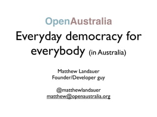 OpenAustralia
Everyday democracy for
   everybody (in Australia)
          Matthew Landauer
        Founder/Developer guy

          @matthewlandauer
      matthew@openaustralia.org
 