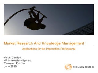 Market Research And Knowledge Management
              Applications for the Information Professional


Victor Camlek
VP Market Intelligence
Thomson Reuters
June 2010
 