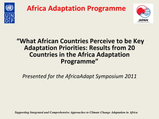 Africa Adaptation Programme  “ What African Countries Perceive to be Key Adaptation Priorities: Results from 20 Countries in the Africa Adaptation Programme” Presented for the AfricaAdapt Symposium 2011 