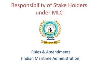 Responsibility of Stake Holders
under MLC
Rules & Amendments
(Indian Maritime Administration)
 