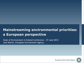 Mainstreaming environmentalPolicy
The Future of EU Environment priorities:
a European perspective 2010
Some reflections based on SOER
State of Environment in Ireland Conference – 27 June 2012
 Jock Martin – European Environment Agency
Jock Martin, European Environment Agency
 