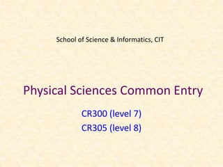 School of Science & Informatics, CIT




Physical Sciences Common Entry
             CR300 (level 7)
             CR305 (level 8)
 