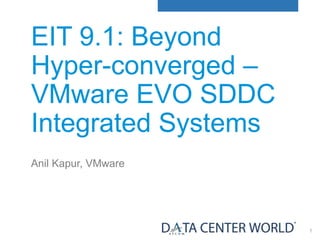 1
EIT 9.1: Beyond
Hyper-converged –
VMware EVO SDDC
Integrated Systems
Anil Kapur, VMware
 
