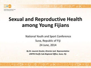 Sexual and Reproductive Health
among Young Fijians
National Youth and Sport Conference
Suva, Republic of Fiji
24 June, 2014
By Dr. Laurent Zessler, Director and Representative
UNFPA Pacific Sub-Regional Office, Suva, Fiji.
 