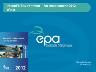Ireland’s Environment – An Assessment 2012
Water




                                             Martin McGarrigle
                                                 27 June 2012
 